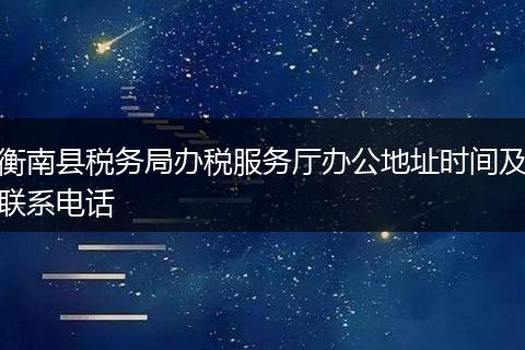 衡南县税务局办税服务厅办公地址时间及联系电话