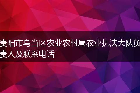 贵阳市乌当区农业农村局农业执法大队负责人及联系电话