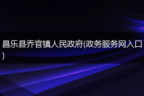昌乐县乔官镇人民政府(政务服务网入口)