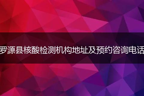 罗源县核酸检测机构地址及预约咨询电话