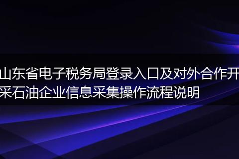 山东省电子税务局登录入口及对外合作开采石油企业信息采集操作流程说明