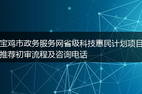 宝鸡市政务服务网省级科技惠民计划项目推荐初审流程及咨询电话