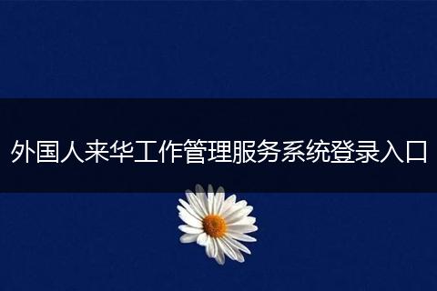 外国人来华工作管理服务系统登录入口