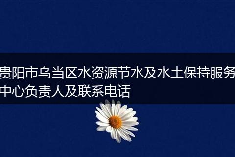 贵阳市乌当区水资源节水及水土保持服务中心负责人及联系电话