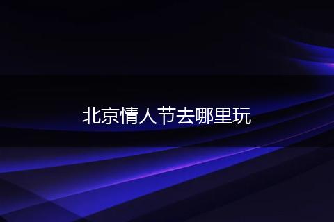 北京情人节去哪里玩