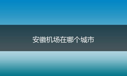 安徽机场在哪个城市