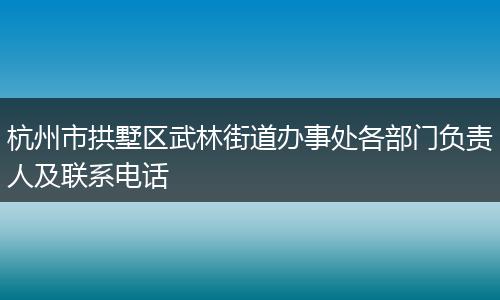 杭州市拱墅区武林街道办事处各部门负责人及联系电话