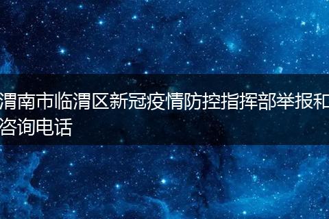 渭南市临渭区新冠疫情防控指挥部举报和咨询电话