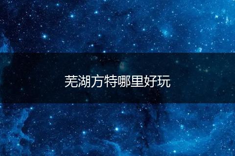 芜湖方特哪里好玩