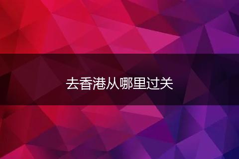 去香港从哪里过关