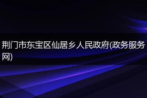 荆门市东宝区仙居乡人民政府(政务服务网)