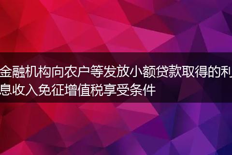 金融机构向农户等发放小额贷款取得的利息收入免征增值税享受条件