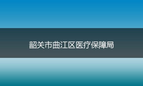 韶关市曲江区医疗保障局