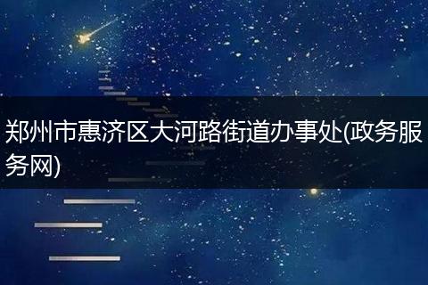 郑州市惠济区大河路街道办事处(政务服务网)