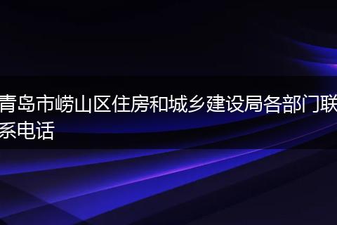 青岛市崂山区住房和城乡建设局各部门联系电话