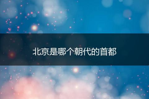 北京是哪个朝代的首都