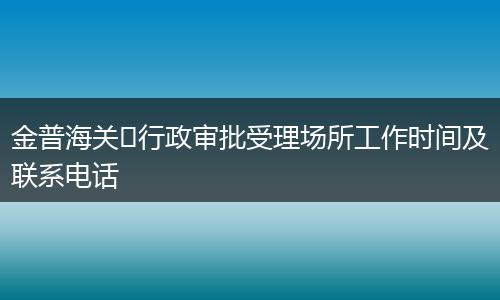 金普海关​行政审批受理场所工作时间及联系电话