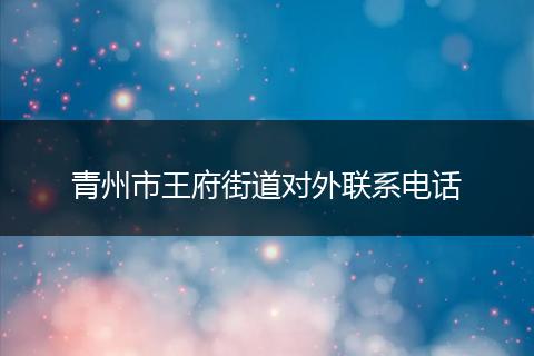 青州市王府街道对外联系电话