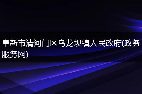 阜新市清河门区乌龙坝镇人民政府(政务服务网)