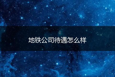 地铁公司待遇怎么样
