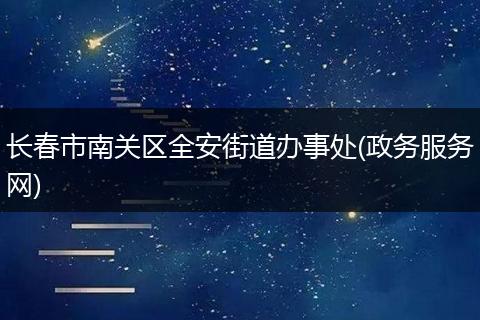 长春市南关区全安街道办事处(政务服务网)