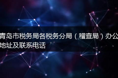 青岛市税务局各税务分局（稽查局）办公地址及联系电话