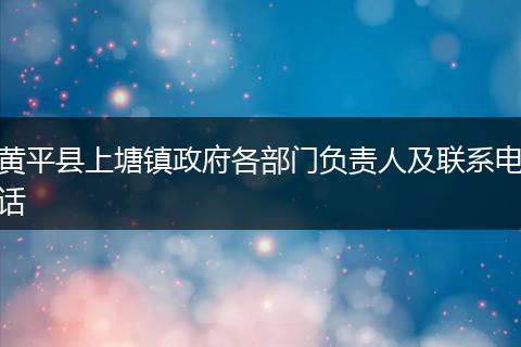黄平县上塘镇政府各部门负责人及联系电话