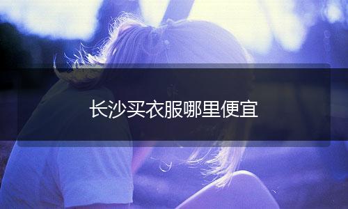 长沙买衣服哪里便宜