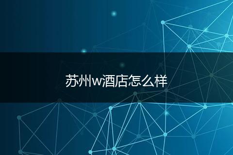 苏州w酒店怎么样
