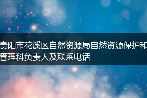 贵阳市花溪区自然资源局自然资源保护和管理科负责人及联系电话