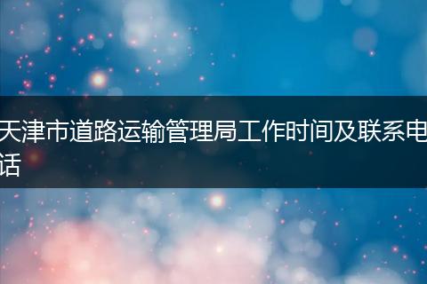 天津市道路运输管理局工作时间及联系电话