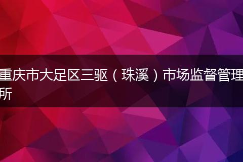 重庆市大足区三驱（珠溪）市场监督管理所