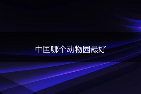 中国哪个动物园最好