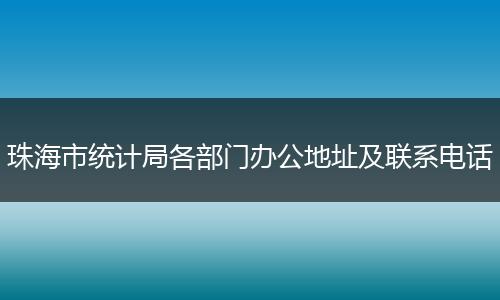 珠海市统计局各部门办公地址及联系电话