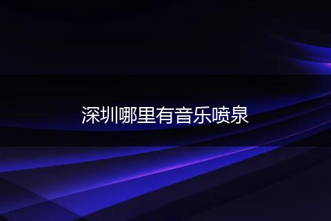 深圳哪里有音乐喷泉