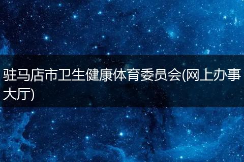 驻马店市卫生健康体育委员会(网上办事大厅)