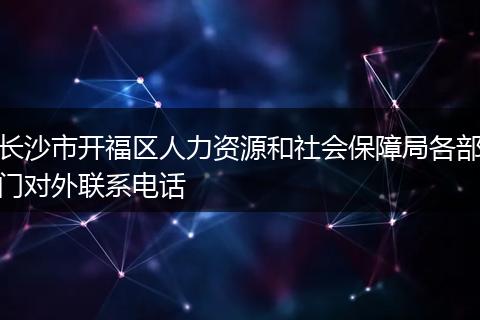 长沙市开福区人力资源和社会保障局各部门对外联系电话
