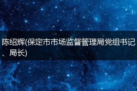 陈绍辉(保定市市场监督管理局党组书记、局长)