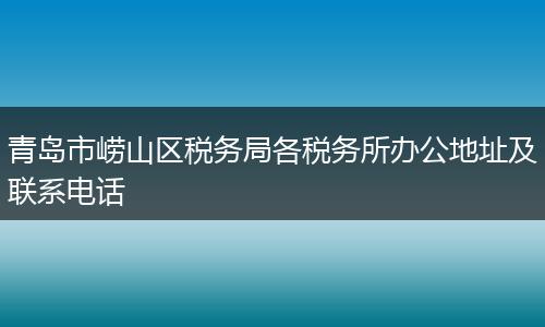 青岛市崂山区税务局各税务所办公地址及联系电话