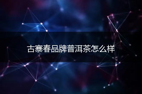 古寨春品牌普洱茶怎么样