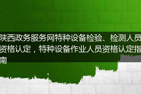 陕西政务服务网特种设备检验、检测人员资格认定，特种设备作业人员资格认定指南