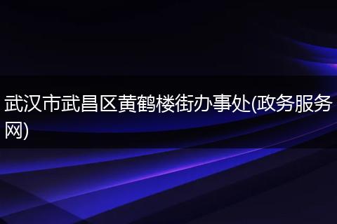 武汉市武昌区黄鹤楼街办事处(政务服务网)