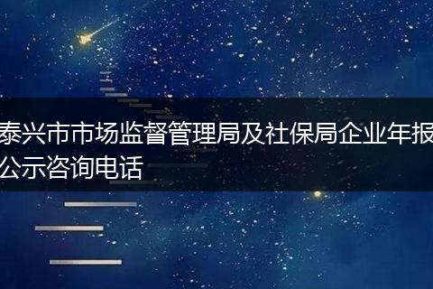 泰兴市市场监督管理局及社保局企业年报公示咨询电话