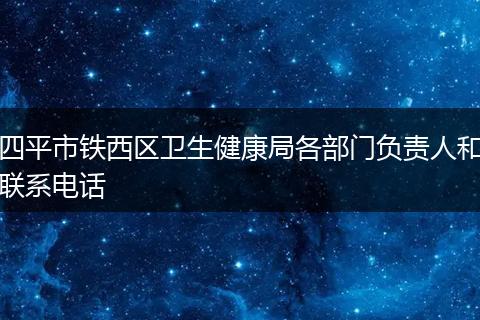 四平市铁西区卫生健康局各部门负责人和联系电话