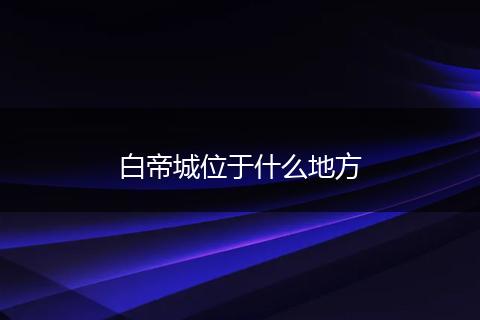 白帝城位于什么地方