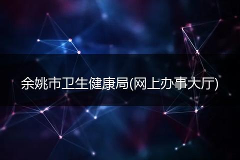 余姚市卫生健康局(网上办事大厅)