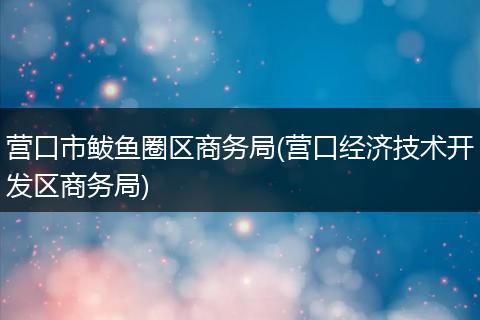 营口市鲅鱼圈区商务局(营口经济技术开发区商务局)