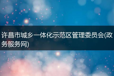 许昌市城乡一体化示范区管理委员会(政务服务网)