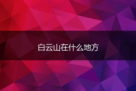 白云山在什么地方