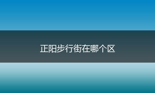 正阳步行街在哪个区